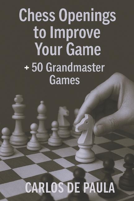 Chess Openings to Improve Your Game: + 50 Grandmaster Games