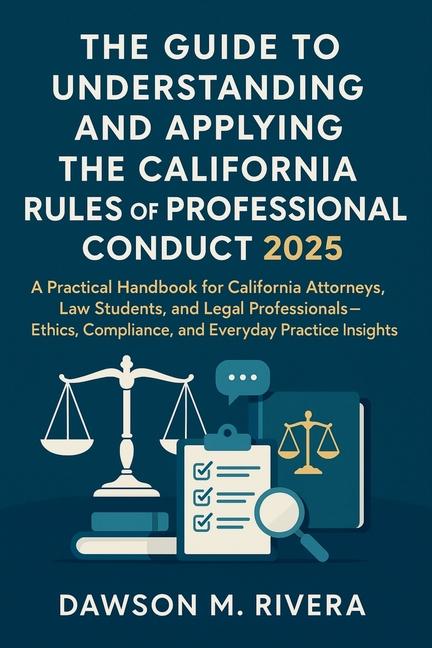 Guide to Understanding and Applying the California Rules of Professional Conduct 2025: A Practical H