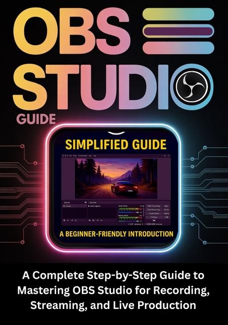 Obs Studio Guide: A Complete Step-by-Step Guide to Mastering OBS Studio for Recording, Streaming, an