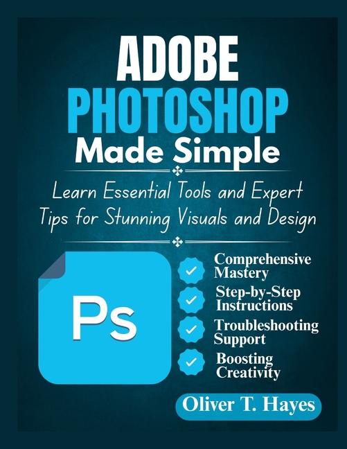 Adobe Photoshop Made Simple: Learn Essential Tools and Expert Tips for Stunning Visuals and Design