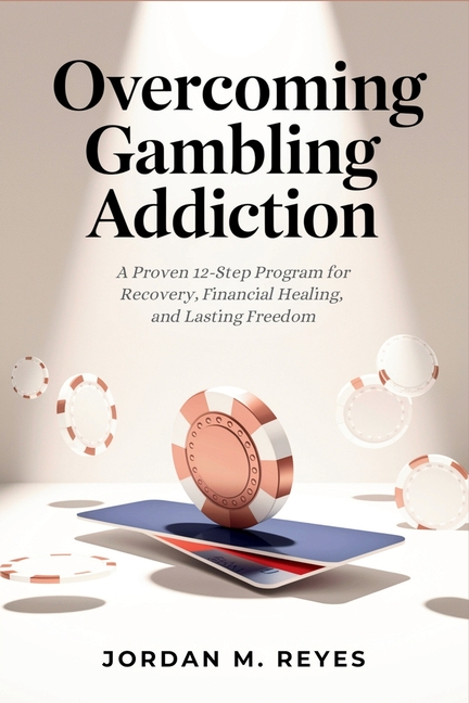 Overcoming Gambling Addiction: A Proven 12-Step Program for Recovery, Financial Healing, and Lasting