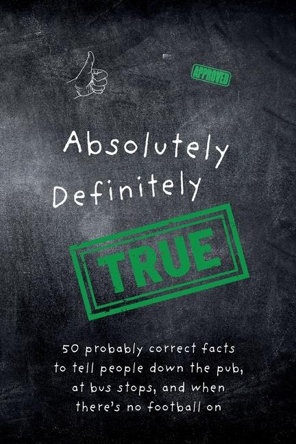 Absolutely Definitely True: 50 probably correct facts to tell people down the pub, at bus stops, and