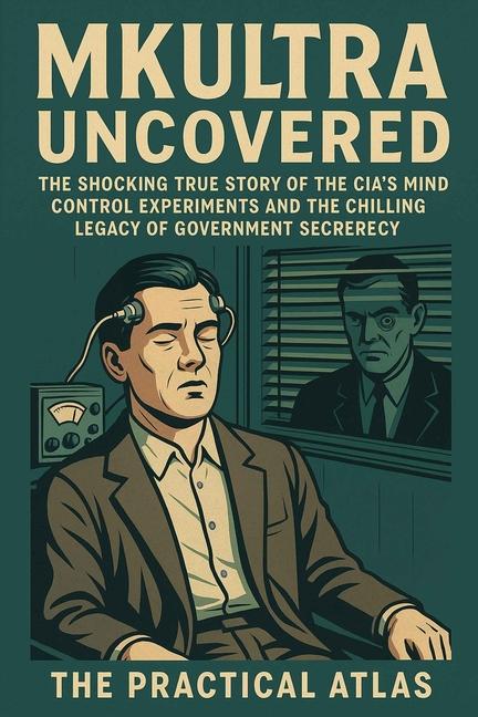 MKUltra Uncovered: : The Shocking True Story of the CIA's Mind Control Experiments and the Chilling 