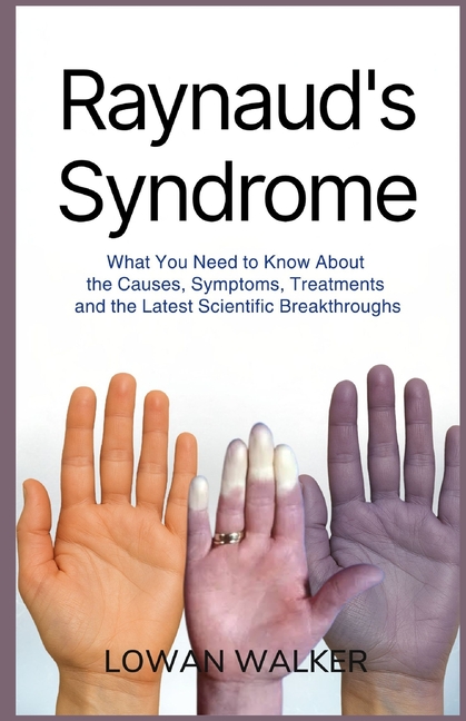 Raynaud's Syndrome: What You Need to Know About the Causes, Symptoms, Treatments, and the Latest Sci