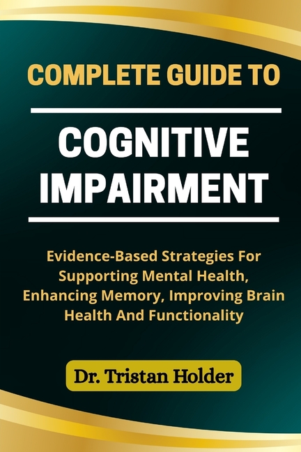 Complete Guide to Cognitive Impairment: Evidence-Based Strategies For Supporting Mental Health, Enha