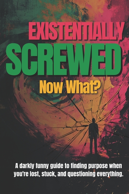 Existentially Screwed: Now What?: A darkly funny guide to finding purpose when you're lost, stuck, a