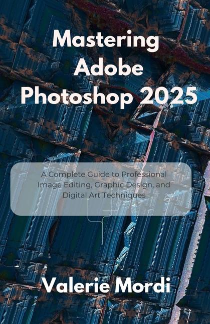 Mastering Adobe Photoshop 2025: A Complete Guide to Professional Image Editing, Graphic Design, and 