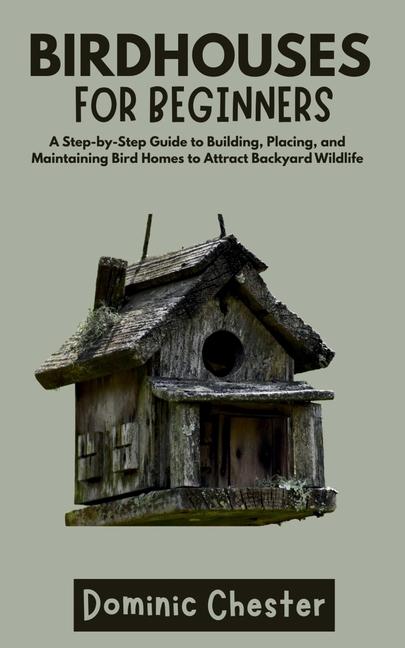 Birdhouses for Beginners: A Step-by-Step Guide to Building, Placing, and Maintaining Bird Homes to A