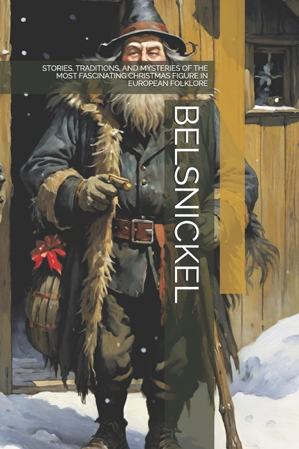 Belsnickel: Stories, Traditions, and Mysteries of the Most Fascinating Christmas Figure in European 