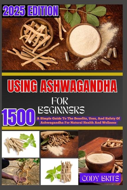 Using Ashwagandha for Beginners: A Simple Guide To The Benefits, Uses, And Safety Of Ashwagandha For