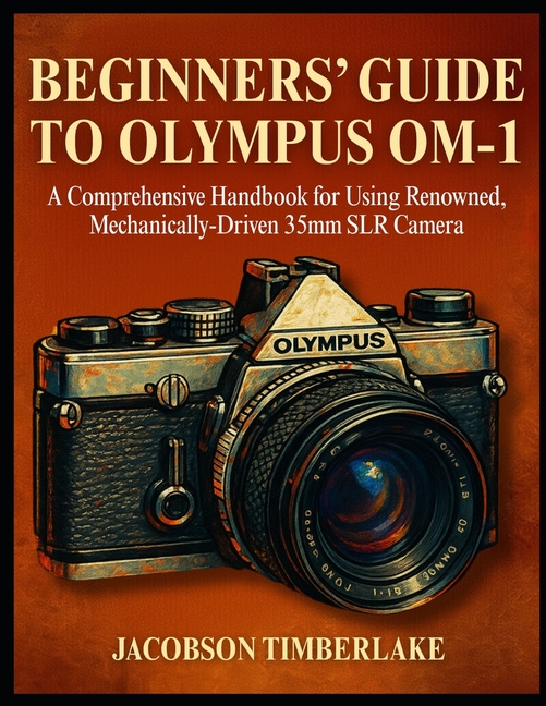 Beginners' Guide to Olympus Om-1: A Comprehensive Handbook for Using Renowned, Mechanically-Driven 3