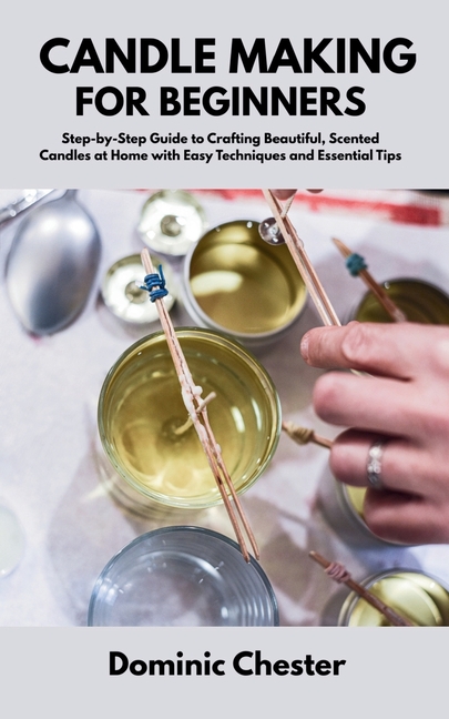 Candle Making for Beginners: Step-by-Step Guide to Crafting Beautiful, Scented Candles at Home with 