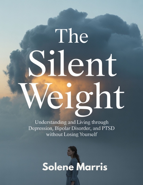 Silent Weight: Understanding and Living Through Depression, Bipolar Dosorder and Ptsd Without Losing