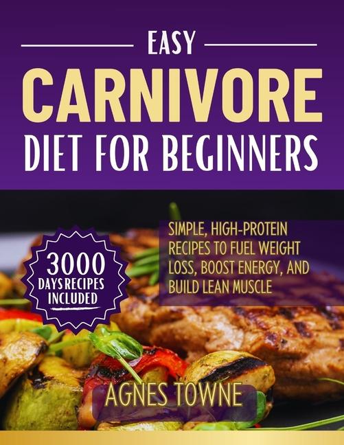 Easy Carnivore Diet for Beginners: Simple, High-Protein Recipes to Fuel Weight Loss, Boost Energy, a