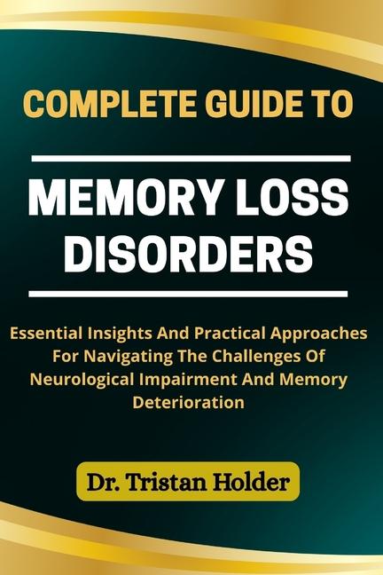 Complete Guide to Memory Loss Disorders: Essential Insights And Practical Approaches For Navigating 