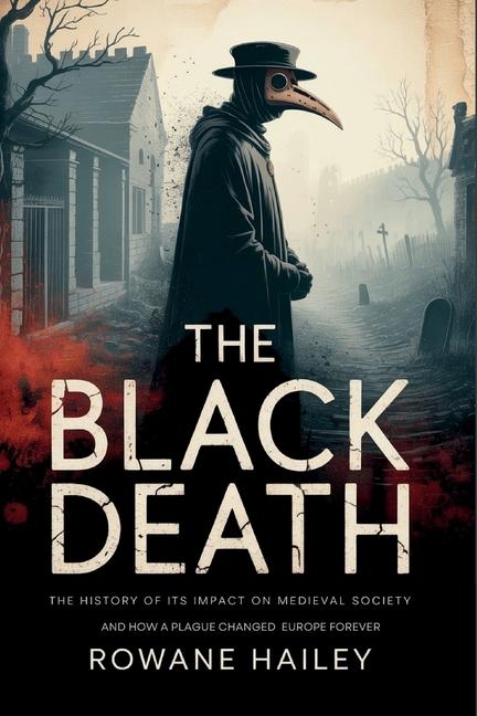 Black Death: The History of its impact on medieval society and how a plague shaped Europe forever