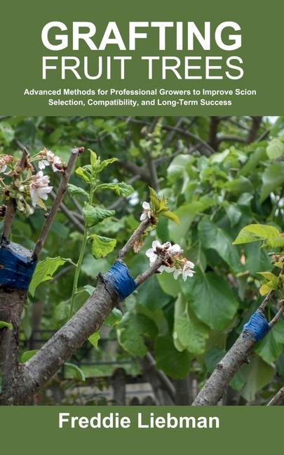 Grafting Fruit Trees: Advanced Methods for Professional Growers to Improve Scion Selection, Compatib