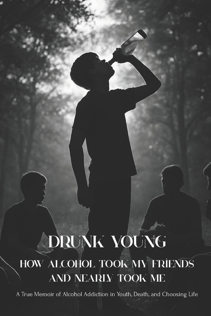 Drunk Young: How Alcohol Took My Friends and Nearly Took Me: A True Memoir of Alcohol Addiction in Y