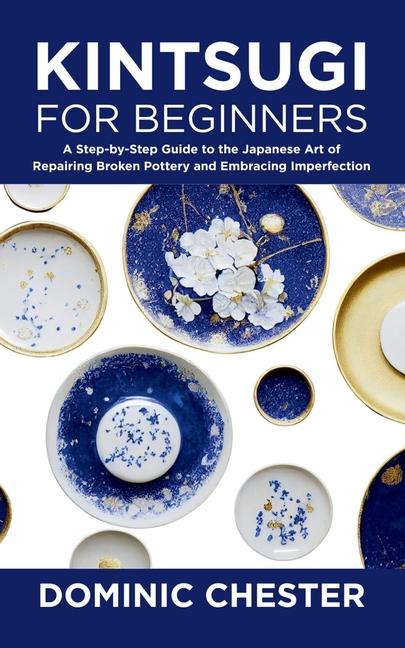 Kintsugi for Beginners: A Step-by-Step Guide to the Japanese Art of Repairing Broken Pottery and Emb