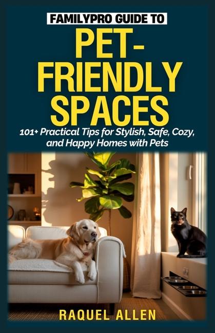 FamilyPro Guide to Pet-Friendly Spaces: 101+ Practical Tips for Stylish, Safe, Cozy, and Happy Homes
