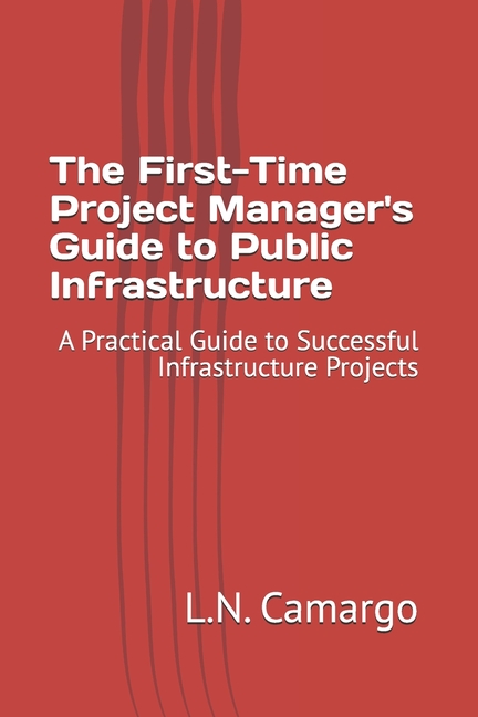 First-Time Project Manager's Guide to Public Infrastructure: A Practical Guide to Successful Infrast