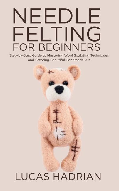 Needle Felting for Beginners: Step-by-Step Guide to Mastering Wool Sculpting Techniques and Creating