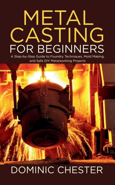 Metal Casting for Beginners: A Step-by-Step Guide to Foundry Techniques, Mold Making, and Safe DIY M