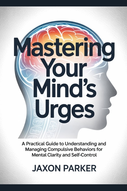 Mastering Your Mind's Urges: A Practical Guide to Understanding and Managing Compulsive Behaviors fo