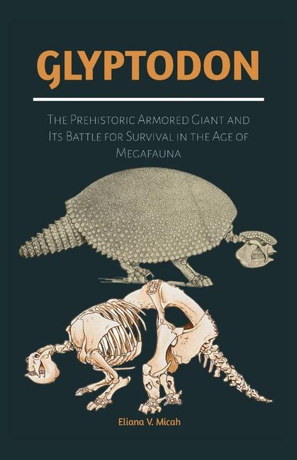 Glyptodon: The Prehistoric Armored Giant and Its Battle for Survival in the Age of Megafauna: Explor