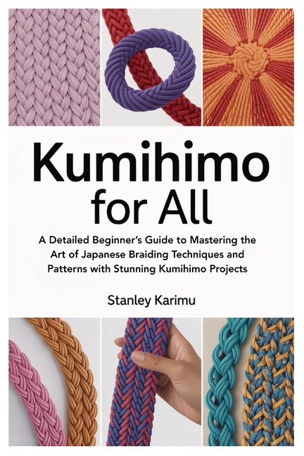 Kumihimo for All: A Detailed Beginner's Guide to Mastering the Art of Japanese Braiding Techniques a