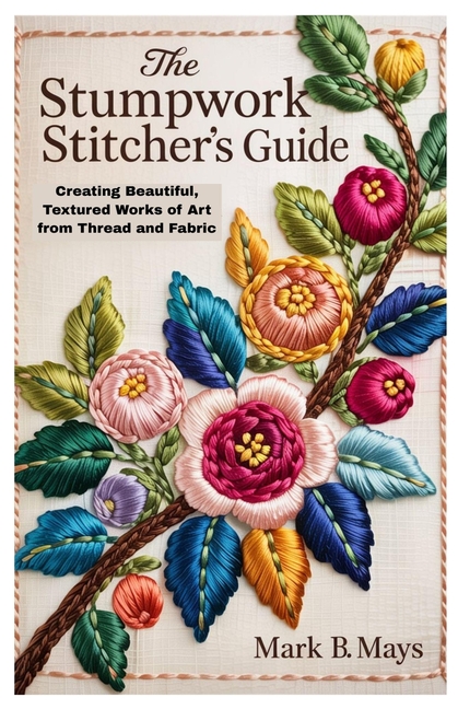 Stumpwork Stitcher's Guide: Creating Beautiful, Textured Works of Art from Thread and Fabric