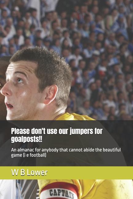 Please don't use our jumpers for goalposts!!: An almanac for anybody that cannot abide the beautiful