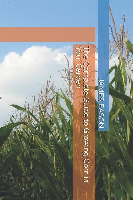 Complete Guide to Growing Corn in Your Garden