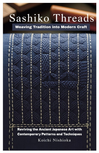 Sashiko Threads: Weaving Tradition into Modern Craft: Reviving the Ancient Japanese Art with Contemp
