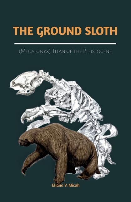 Ground Sloth (Megalonyx): Titan of the Pleistocene: Exploring the Life, Ecosystem, and Extinction of