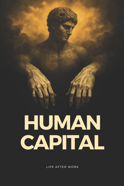 Human Capital: Life After Work. Unlock Your Human Potential: Navigate the AI Economy, Reinvent Ident