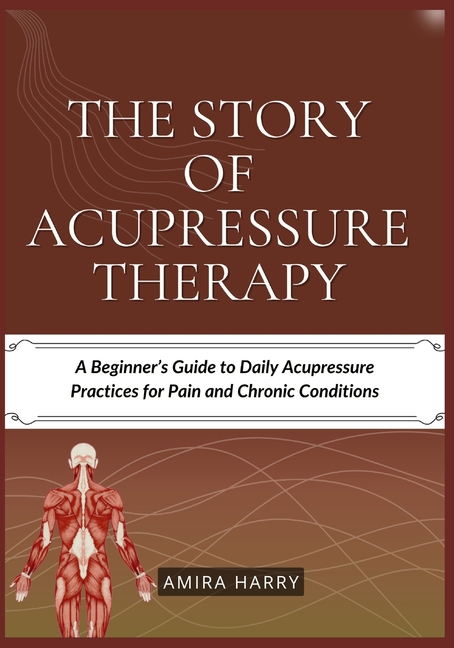Story of Acupressure Therapy: A Beginner's Guide to Daily Acupressure Practices for Pain and Chronic