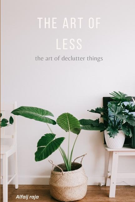 Art of Less: A Practical Guide to Decluttering Your Space and Life, Simplify Your Life