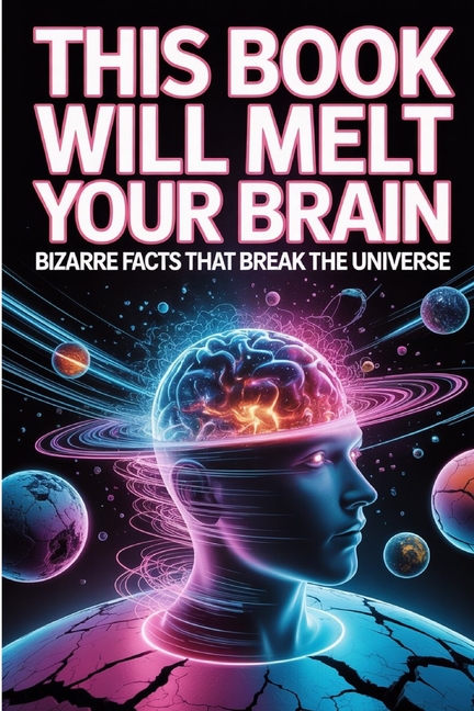 This Book Will Melt Your Brain: Bizarre Facts That Break the Universe