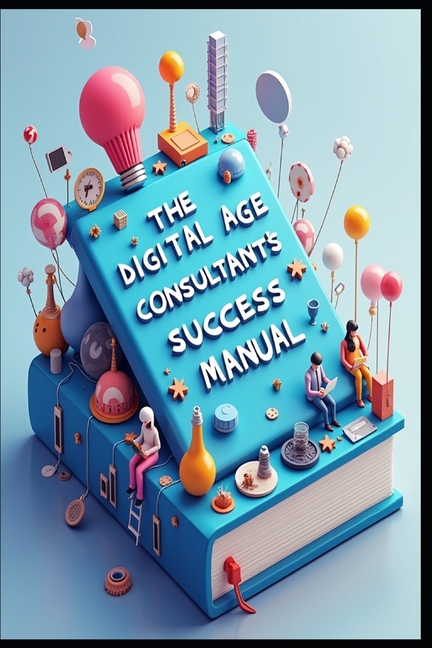 Digital Age Consultant's Success Manual: Strategic Consultant, Building Success Through Excellence, 