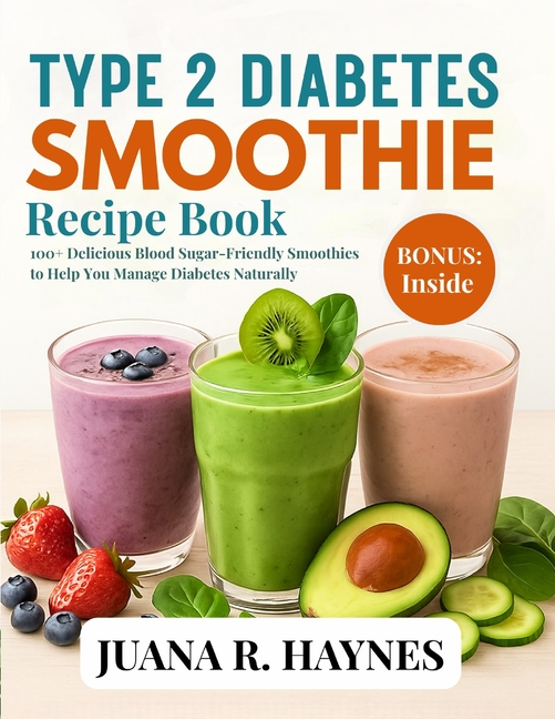 Type 2 Diabetes Smoothie Recipe Book: 100+ Delicious Blood Sugar-Friendly Smoothies to Help You Mana
