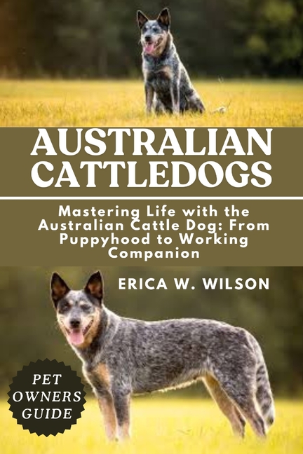 Australian Cattledogs: Mastering Life with the Australian Cattle Dog: From Puppyhood to Working Comp