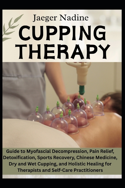 Cupping Therapy: Guide to Myofascial Decompression, Pain Relief, Detoxification, Sports Recovery, Ch