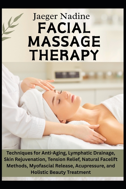 Facial Massage Therapy: Techniques for Anti-Aging, Lymphatic Drainage, Skin Rejuvenation, Tension Re