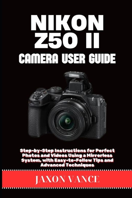 Nikon Z50 II Camera User Guide: Step-by-Step Instructions for Perfect Photos and Videos Using a Mirr
