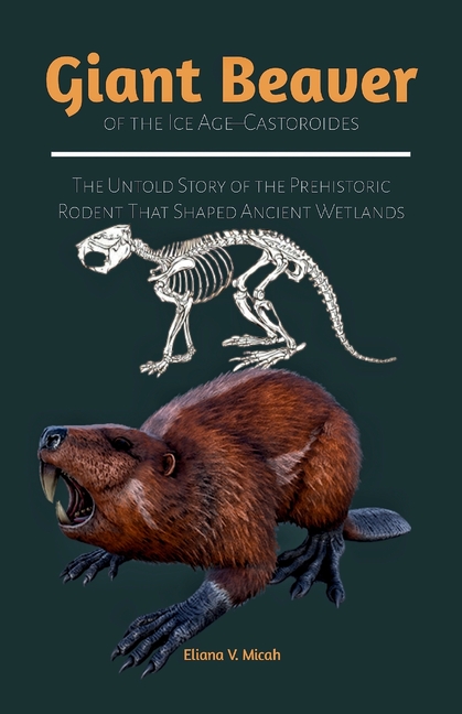 Giant Beaver of the Ice Age-Castoroides: The Untold Story of the Prehistoric Rodent That Shaped Anci