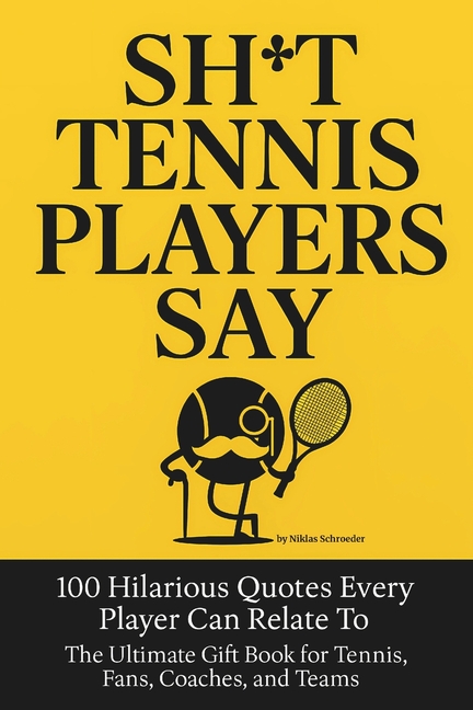 Sh*t Tennis Players Say: 100 Hilarious Quotes Every Player Can Relate To - The Ultimate Gift Book fo