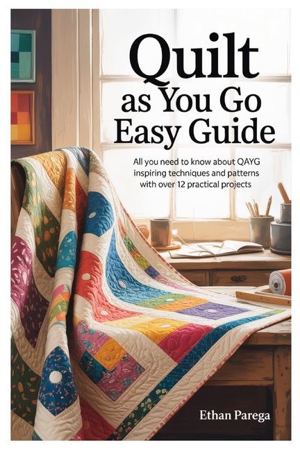 Quilt As You Go Easy Guide: All You Need To Know About QAYG Inspiring Techniques And Patterns With O