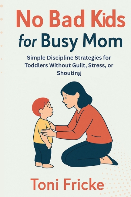 No Bad Kids for Busy Mom: Simple Discipline Strategies for Toddlers Without Guilt, Stress, or Shouti
