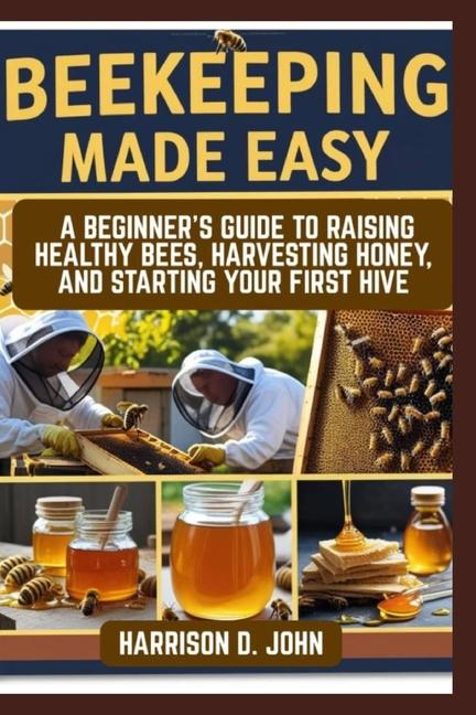 Beekeeping Made Easy: A Beginner's Guide to Raising Healthy Bees, Harvesting Honey, and Starting You